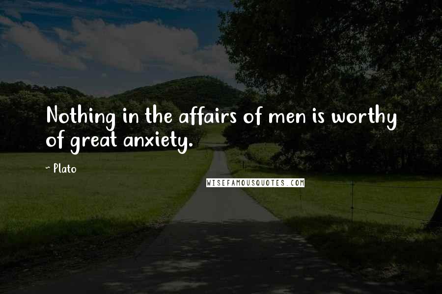 Plato Quotes: Nothing in the affairs of men is worthy of great anxiety.