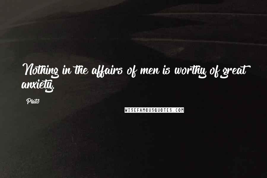 Plato Quotes: Nothing in the affairs of men is worthy of great anxiety.