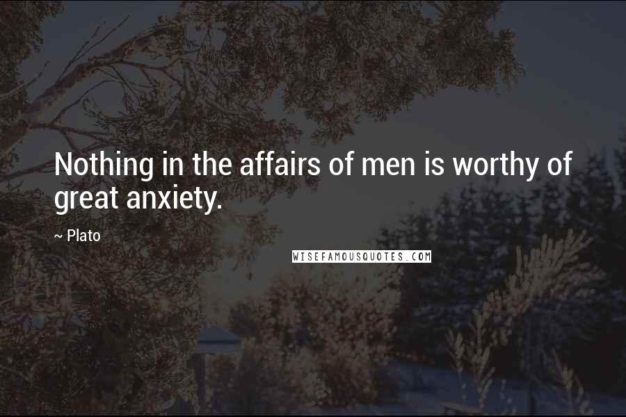 Plato Quotes: Nothing in the affairs of men is worthy of great anxiety.