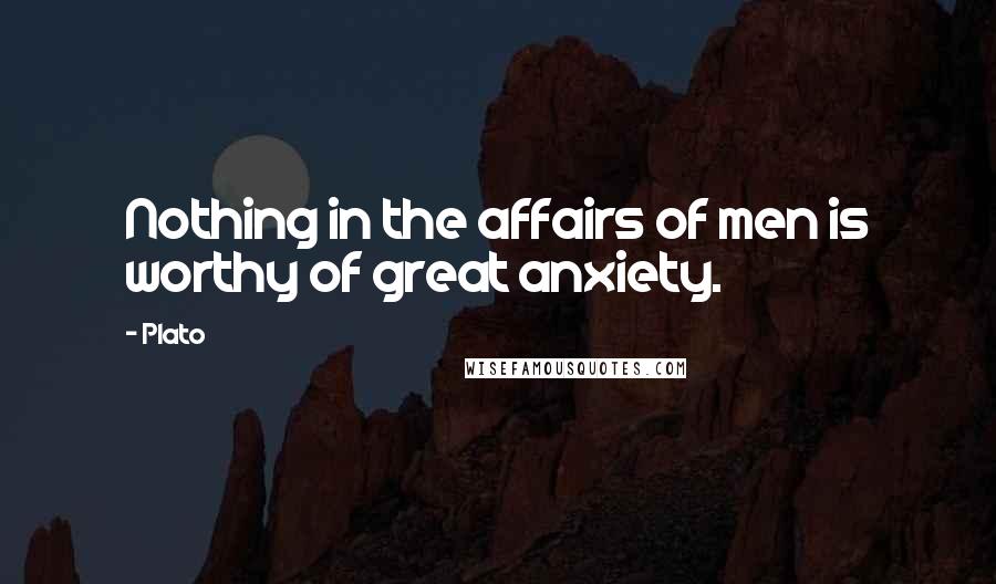 Plato Quotes: Nothing in the affairs of men is worthy of great anxiety.