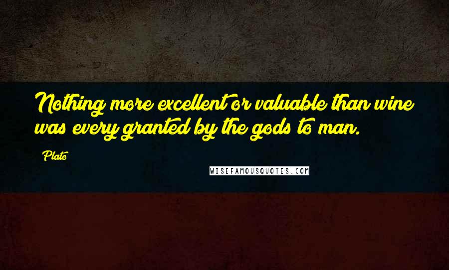 Plato Quotes: Nothing more excellent or valuable than wine was every granted by the gods to man.