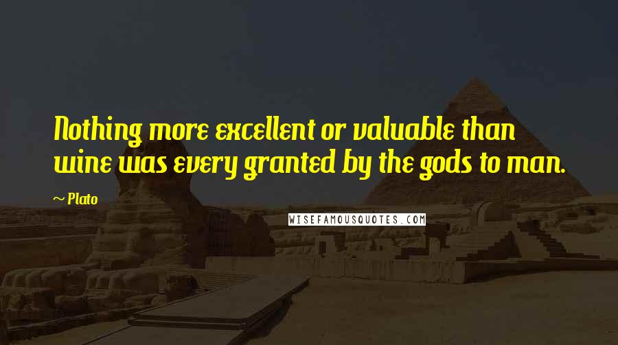 Plato Quotes: Nothing more excellent or valuable than wine was every granted by the gods to man.