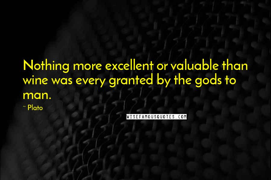 Plato Quotes: Nothing more excellent or valuable than wine was every granted by the gods to man.