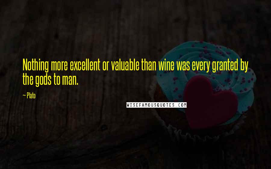 Plato Quotes: Nothing more excellent or valuable than wine was every granted by the gods to man.