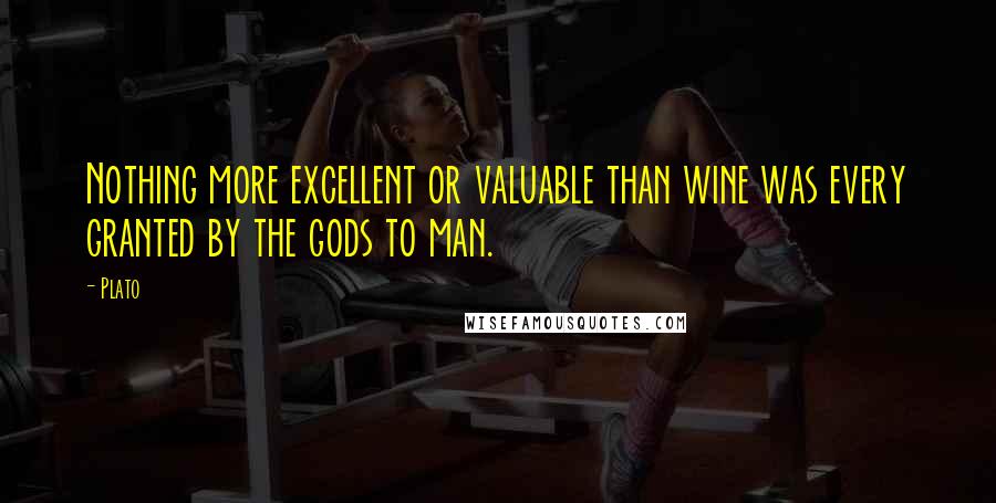 Plato Quotes: Nothing more excellent or valuable than wine was every granted by the gods to man.