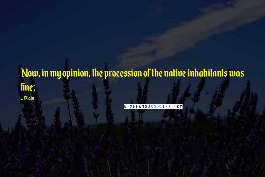 Plato Quotes: Now, in my opinion, the procession of the native inhabitants was fine;