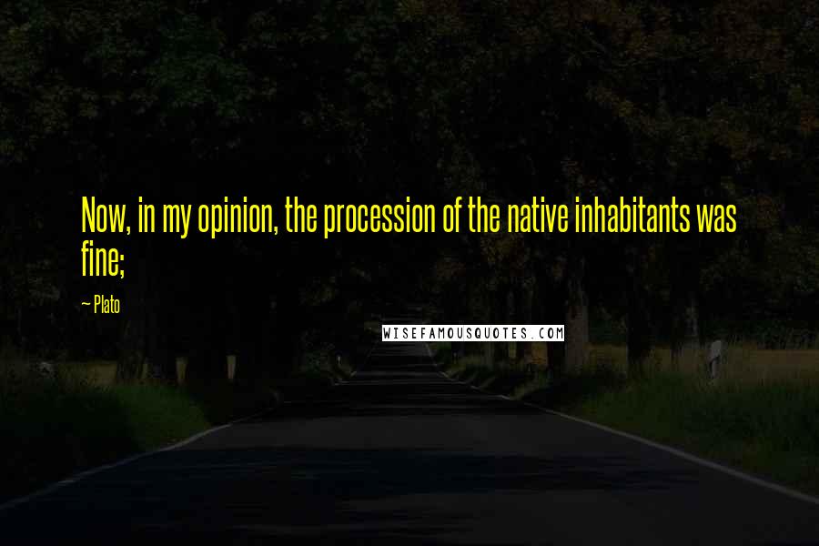 Plato Quotes: Now, in my opinion, the procession of the native inhabitants was fine;