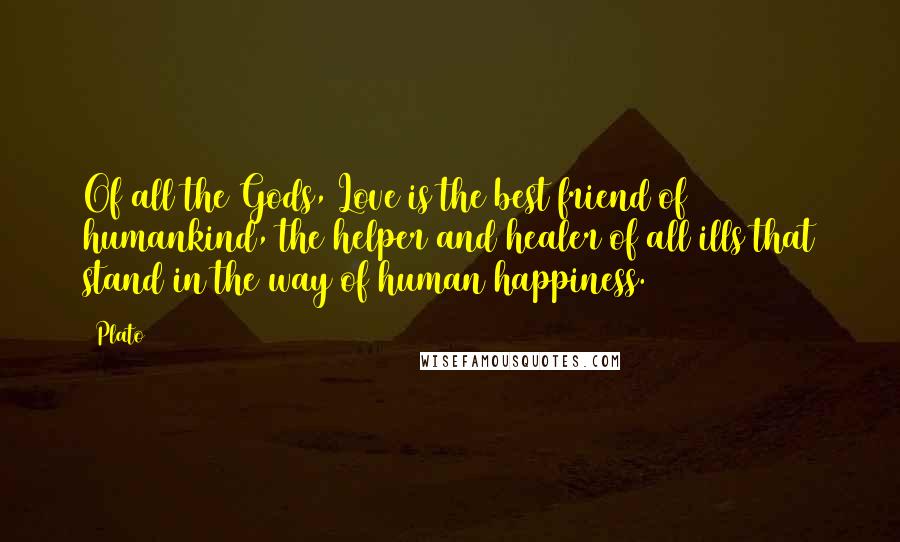 Plato Quotes: Of all the Gods, Love is the best friend of humankind, the helper and healer of all ills that stand in the way of human happiness.