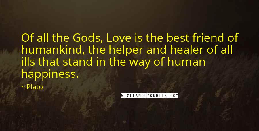 Plato Quotes: Of all the Gods, Love is the best friend of humankind, the helper and healer of all ills that stand in the way of human happiness.