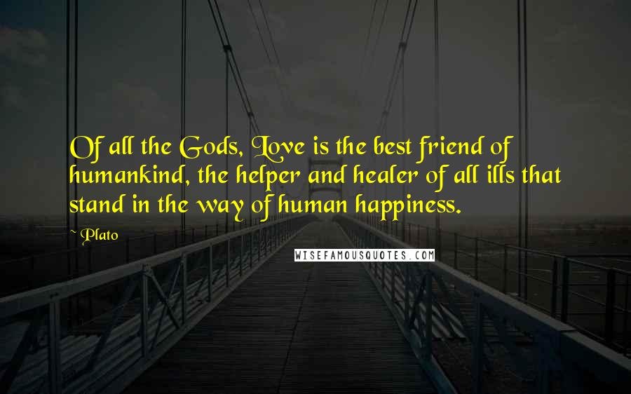 Plato Quotes: Of all the Gods, Love is the best friend of humankind, the helper and healer of all ills that stand in the way of human happiness.