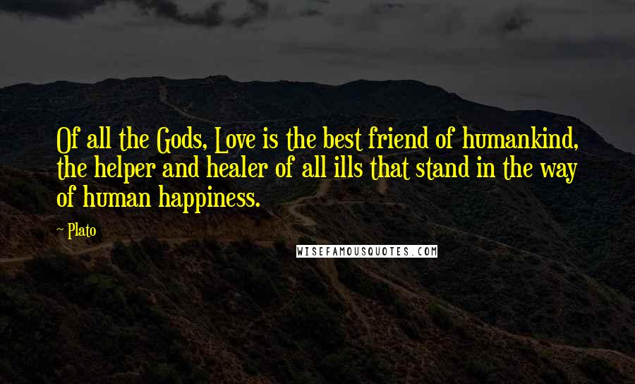 Plato Quotes: Of all the Gods, Love is the best friend of humankind, the helper and healer of all ills that stand in the way of human happiness.