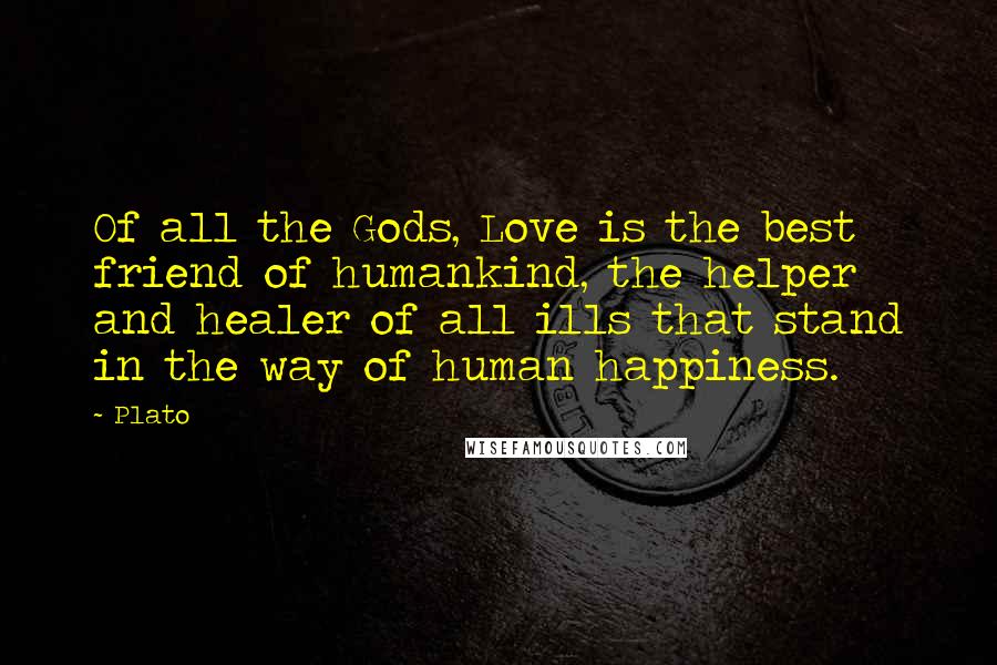 Plato Quotes: Of all the Gods, Love is the best friend of humankind, the helper and healer of all ills that stand in the way of human happiness.