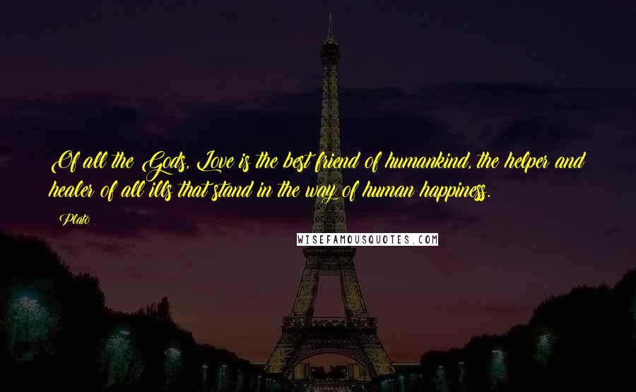 Plato Quotes: Of all the Gods, Love is the best friend of humankind, the helper and healer of all ills that stand in the way of human happiness.