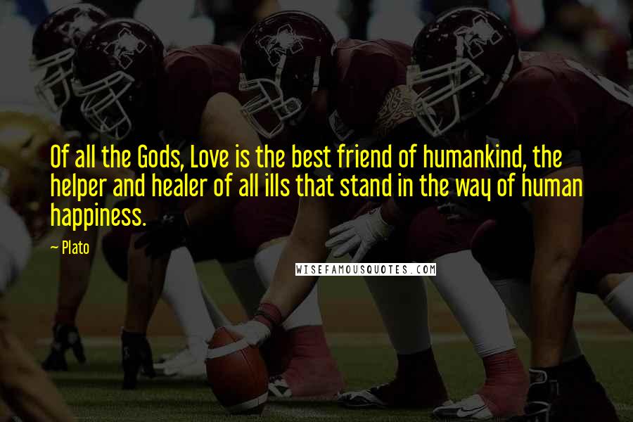 Plato Quotes: Of all the Gods, Love is the best friend of humankind, the helper and healer of all ills that stand in the way of human happiness.
