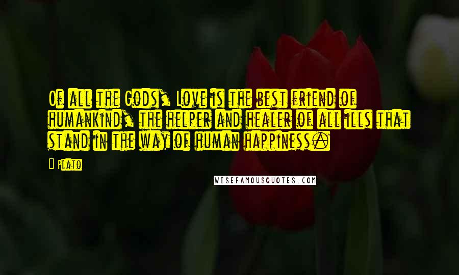 Plato Quotes: Of all the Gods, Love is the best friend of humankind, the helper and healer of all ills that stand in the way of human happiness.