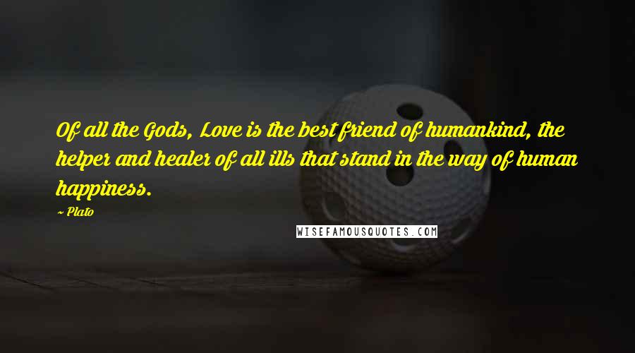 Plato Quotes: Of all the Gods, Love is the best friend of humankind, the helper and healer of all ills that stand in the way of human happiness.