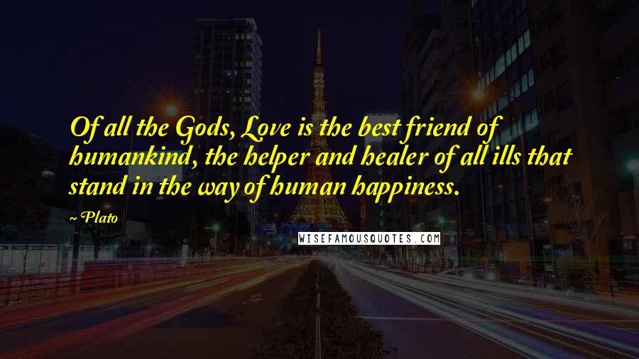 Plato Quotes: Of all the Gods, Love is the best friend of humankind, the helper and healer of all ills that stand in the way of human happiness.