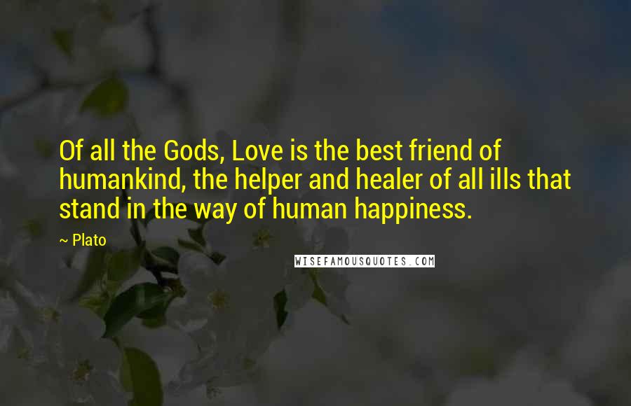 Plato Quotes: Of all the Gods, Love is the best friend of humankind, the helper and healer of all ills that stand in the way of human happiness.