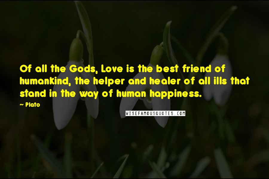 Plato Quotes: Of all the Gods, Love is the best friend of humankind, the helper and healer of all ills that stand in the way of human happiness.