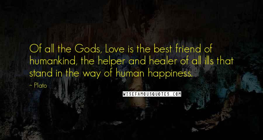 Plato Quotes: Of all the Gods, Love is the best friend of humankind, the helper and healer of all ills that stand in the way of human happiness.