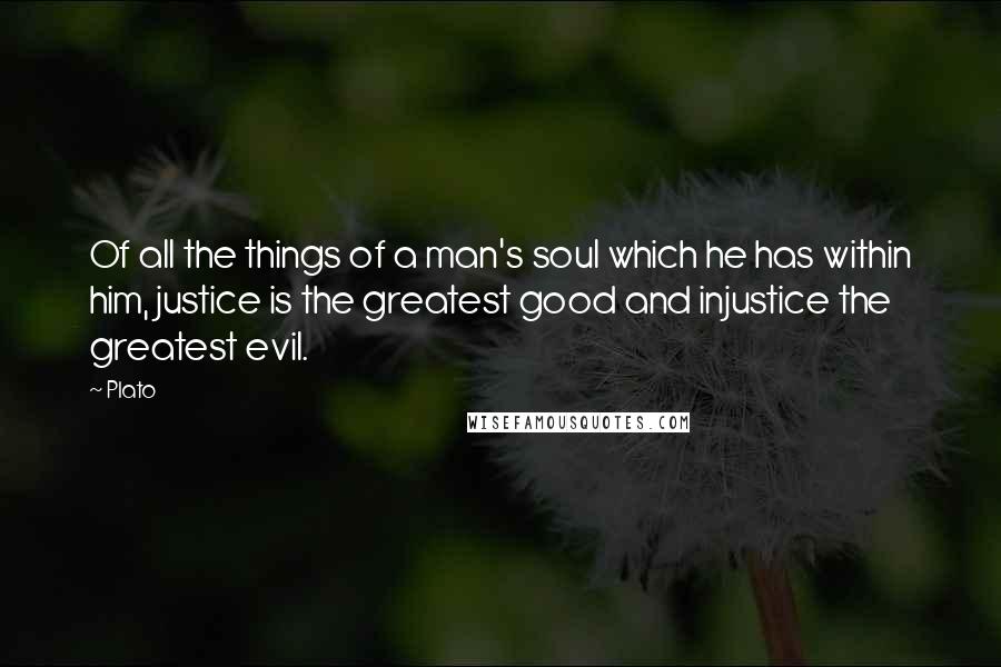 Plato Quotes: Of all the things of a man's soul which he has within him, justice is the greatest good and injustice the greatest evil.