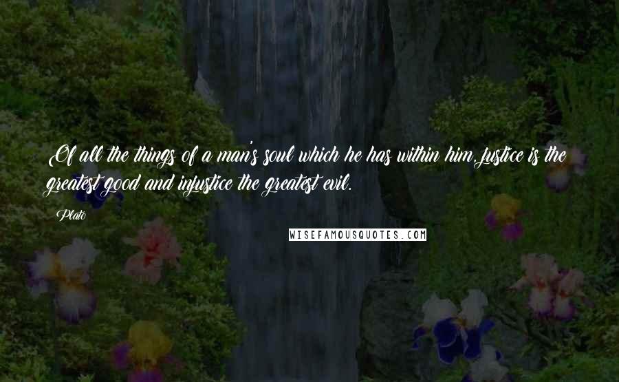 Plato Quotes: Of all the things of a man's soul which he has within him, justice is the greatest good and injustice the greatest evil.