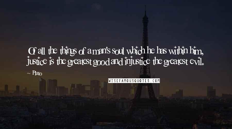 Plato Quotes: Of all the things of a man's soul which he has within him, justice is the greatest good and injustice the greatest evil.