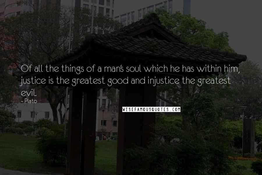 Plato Quotes: Of all the things of a man's soul which he has within him, justice is the greatest good and injustice the greatest evil.