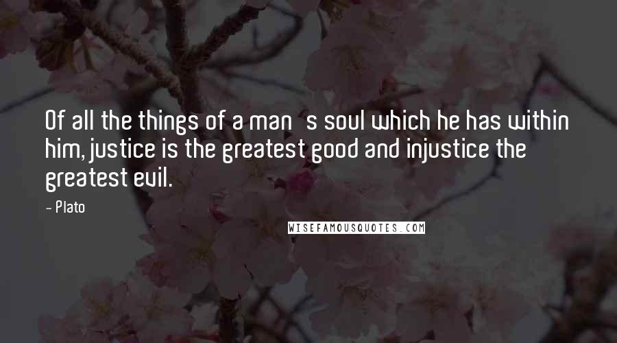 Plato Quotes: Of all the things of a man's soul which he has within him, justice is the greatest good and injustice the greatest evil.