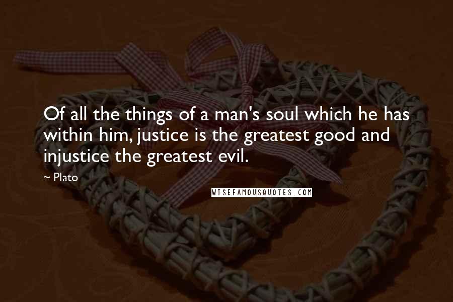 Plato Quotes: Of all the things of a man's soul which he has within him, justice is the greatest good and injustice the greatest evil.