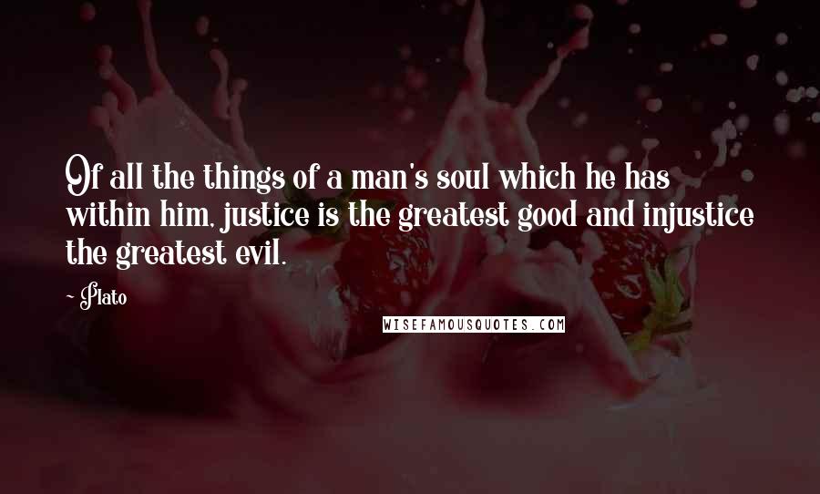 Plato Quotes: Of all the things of a man's soul which he has within him, justice is the greatest good and injustice the greatest evil.