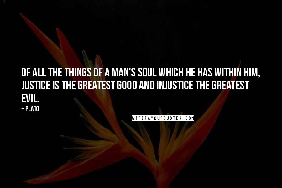 Plato Quotes: Of all the things of a man's soul which he has within him, justice is the greatest good and injustice the greatest evil.