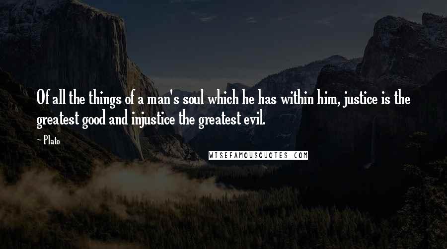 Plato Quotes: Of all the things of a man's soul which he has within him, justice is the greatest good and injustice the greatest evil.