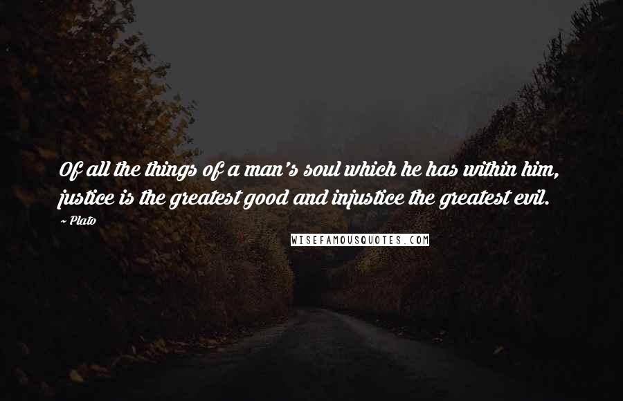 Plato Quotes: Of all the things of a man's soul which he has within him, justice is the greatest good and injustice the greatest evil.