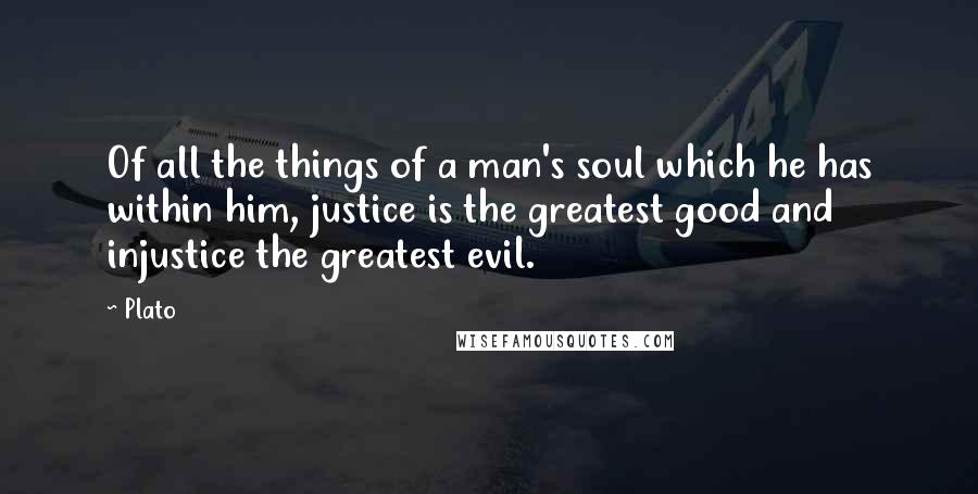 Plato Quotes: Of all the things of a man's soul which he has within him, justice is the greatest good and injustice the greatest evil.