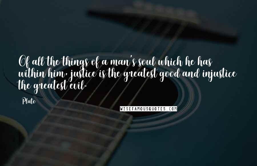 Plato Quotes: Of all the things of a man's soul which he has within him, justice is the greatest good and injustice the greatest evil.