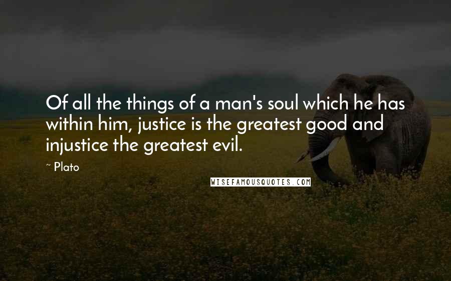 Plato Quotes: Of all the things of a man's soul which he has within him, justice is the greatest good and injustice the greatest evil.