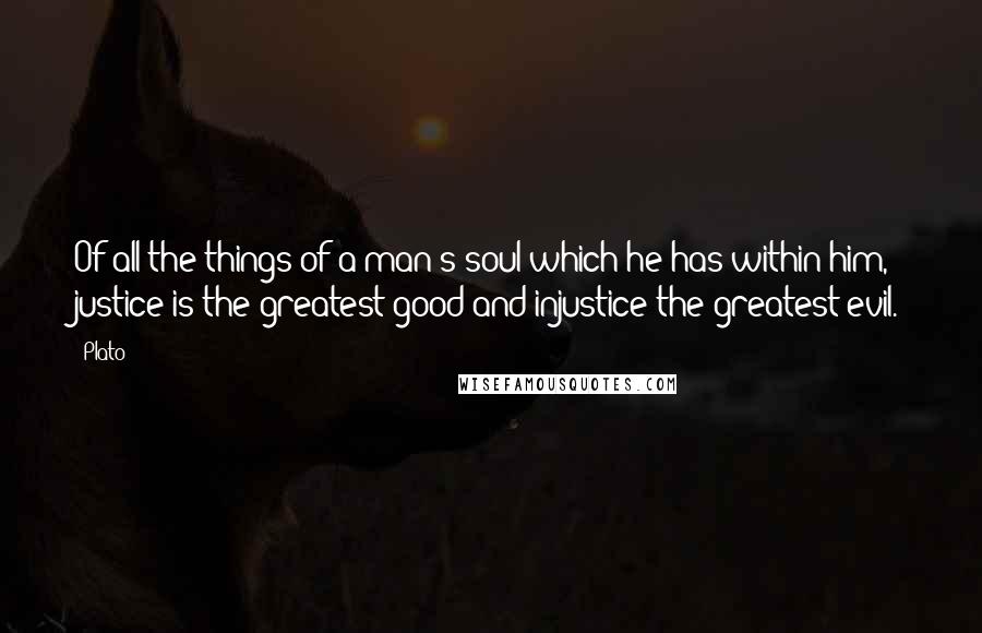 Plato Quotes: Of all the things of a man's soul which he has within him, justice is the greatest good and injustice the greatest evil.