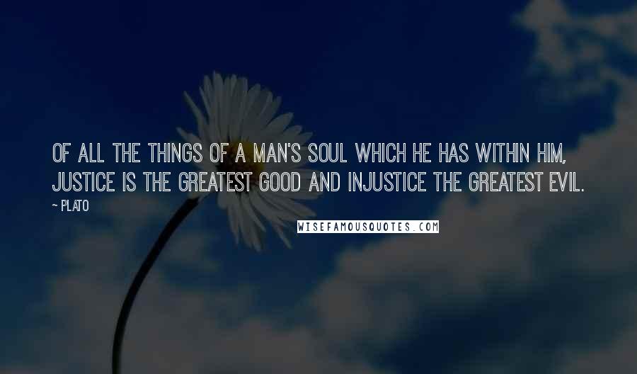Plato Quotes: Of all the things of a man's soul which he has within him, justice is the greatest good and injustice the greatest evil.