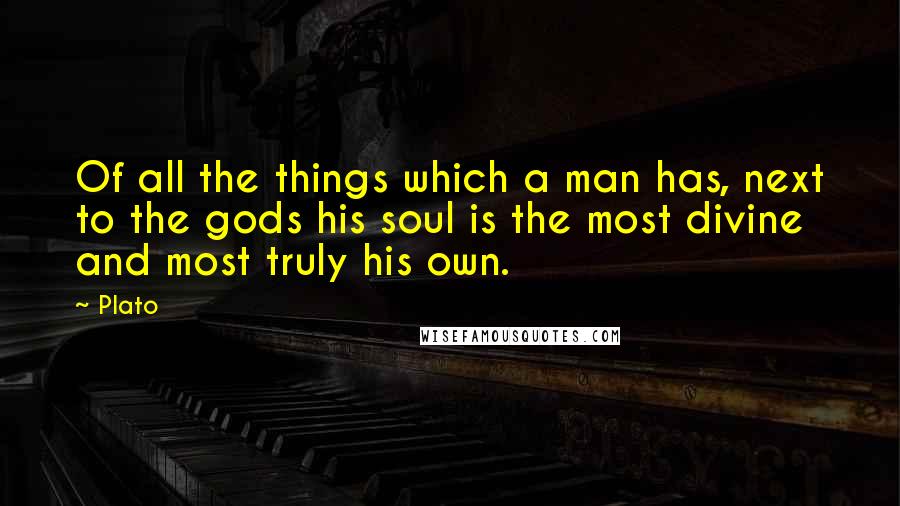 Plato Quotes: Of all the things which a man has, next to the gods his soul is the most divine and most truly his own.