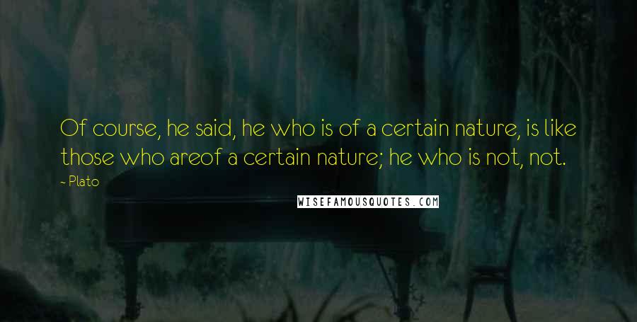 Plato Quotes: Of course, he said, he who is of a certain nature, is like those who areof a certain nature; he who is not, not.