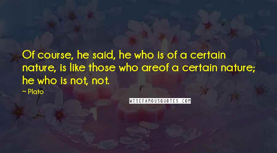 Plato Quotes: Of course, he said, he who is of a certain nature, is like those who areof a certain nature; he who is not, not.