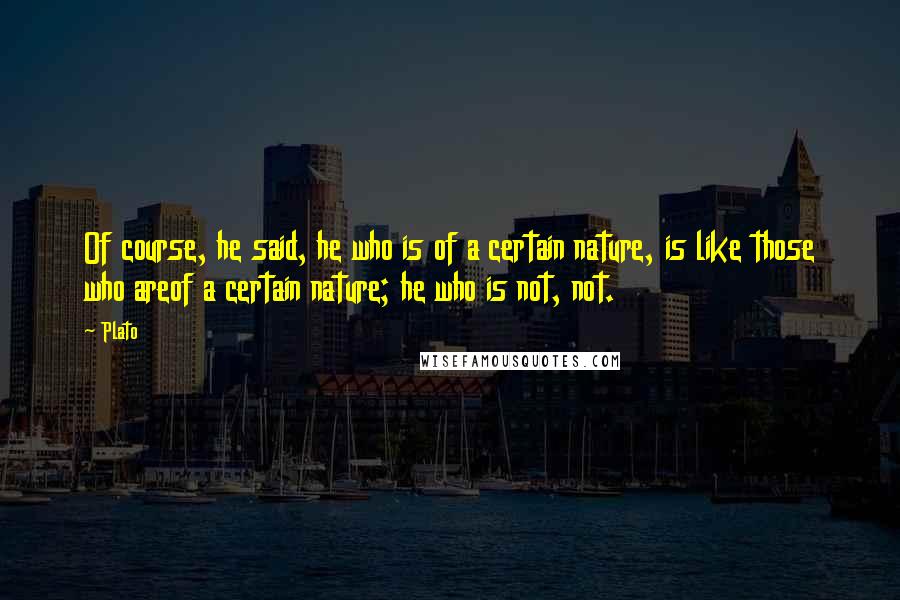 Plato Quotes: Of course, he said, he who is of a certain nature, is like those who areof a certain nature; he who is not, not.