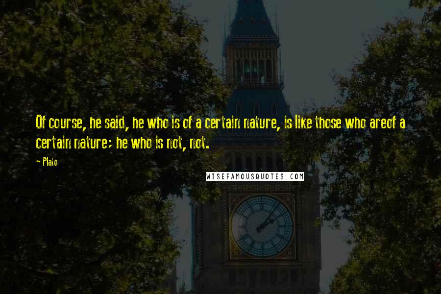 Plato Quotes: Of course, he said, he who is of a certain nature, is like those who areof a certain nature; he who is not, not.