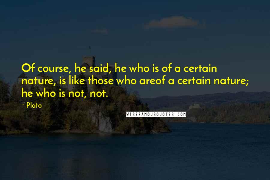 Plato Quotes: Of course, he said, he who is of a certain nature, is like those who areof a certain nature; he who is not, not.