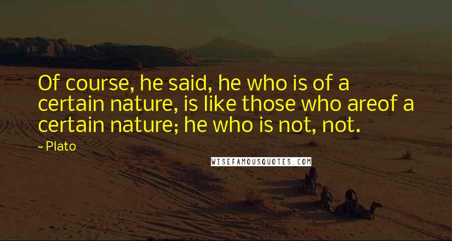 Plato Quotes: Of course, he said, he who is of a certain nature, is like those who areof a certain nature; he who is not, not.