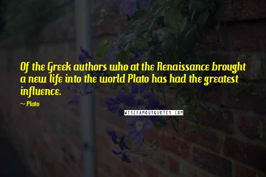 Plato Quotes: Of the Greek authors who at the Renaissance brought a new life into the world Plato has had the greatest influence.