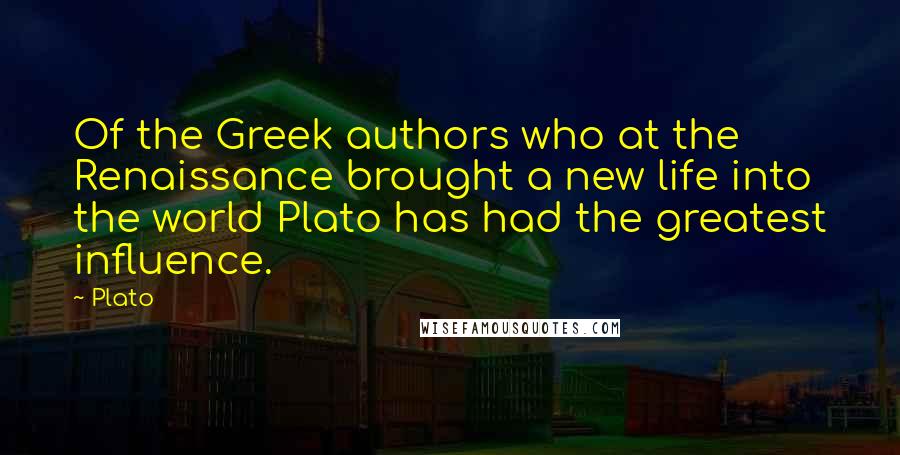 Plato Quotes: Of the Greek authors who at the Renaissance brought a new life into the world Plato has had the greatest influence.