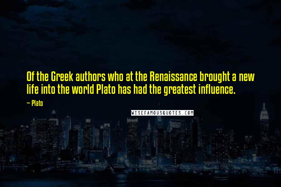 Plato Quotes: Of the Greek authors who at the Renaissance brought a new life into the world Plato has had the greatest influence.