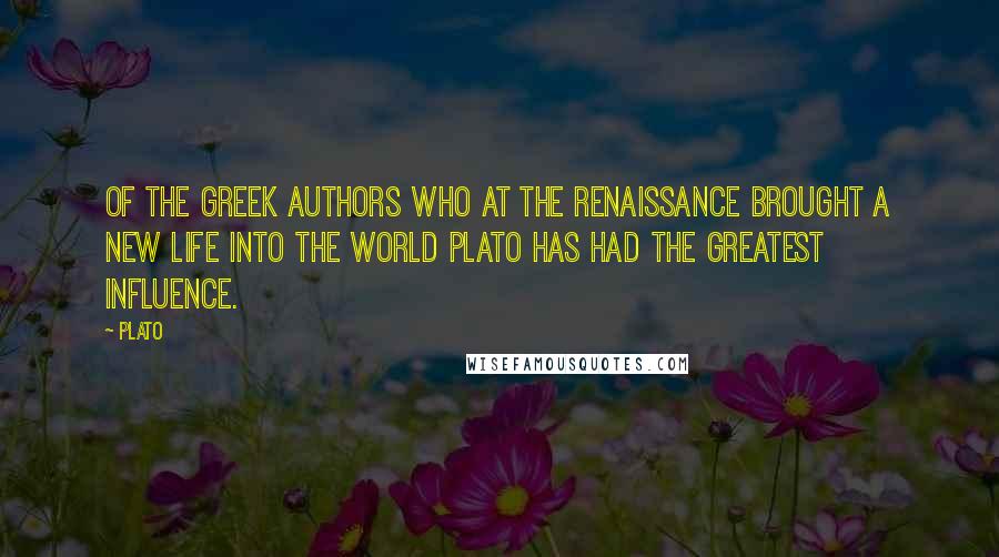 Plato Quotes: Of the Greek authors who at the Renaissance brought a new life into the world Plato has had the greatest influence.